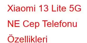 Xiaomi 13 Lite 5G NE Cep Telefonu Özellikleri