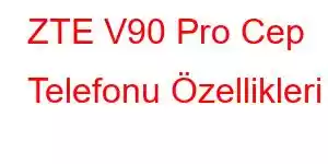 ZTE V90 Pro Cep Telefonu Özellikleri