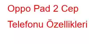 Oppo Pad 2 Cep Telefonu Özellikleri