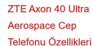 ZTE Axon 40 Ultra Aerospace Cep Telefonu Özellikleri