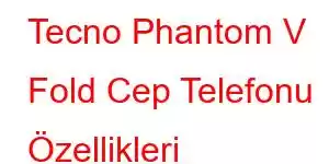 Tecno Phantom V Fold Cep Telefonu Özellikleri