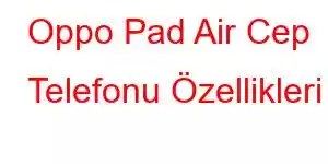 Oppo Pad Air Cep Telefonu Özellikleri