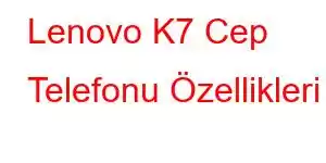 Lenovo K7 Cep Telefonu Özellikleri