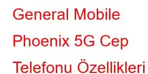 General Mobile Phoenix 5G Cep Telefonu Özellikleri