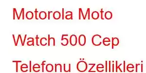 Motorola Moto Watch 500 Cep Telefonu Özellikleri