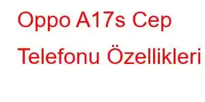 Oppo A17s Cep Telefonu Özellikleri