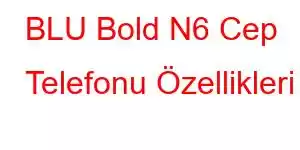 BLU Bold N6 Cep Telefonu Özellikleri