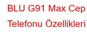 BLU G91 Max Cep Telefonu Özellikleri