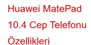 Huawei MatePad 10.4 Cep Telefonu Özellikleri