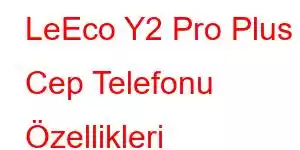 LeEco Y2 Pro Plus Cep Telefonu Özellikleri