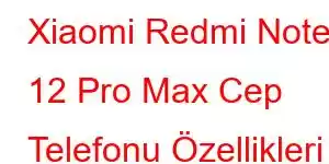 Xiaomi Redmi Note 12 Pro Max Cep Telefonu Özellikleri