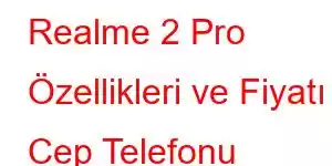 Realme 2 Pro Özellikleri ve Fiyatı Cep Telefonu Özellikleri