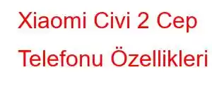 Xiaomi Civi 2 Cep Telefonu Özellikleri