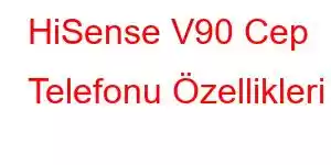 HiSense V90 Cep Telefonu Özellikleri