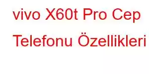 vivo X60t Pro Cep Telefonu Özellikleri