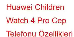 Huawei Children Watch 4 Pro Cep Telefonu Özellikleri