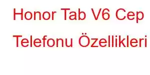 Honor Tab V6 Cep Telefonu Özellikleri