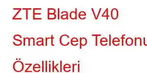 ZTE Blade V40 Smart Cep Telefonu Özellikleri