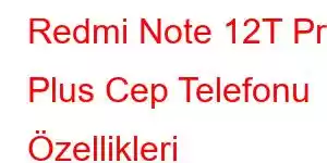 Redmi Note 12T Pro Plus Cep Telefonu Özellikleri