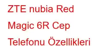 ZTE nubia Red Magic 6R Cep Telefonu Özellikleri