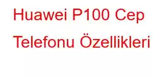 Huawei P100 Cep Telefonu Özellikleri