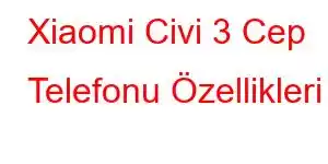 Xiaomi Civi 3 Cep Telefonu Özellikleri