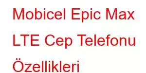 Mobicel Epic Max LTE Cep Telefonu Özellikleri