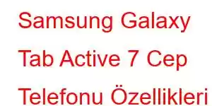 Samsung Galaxy Tab Active 7 Cep Telefonu Özellikleri