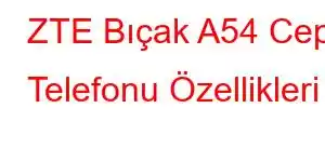 ZTE Bıçak A54 Cep Telefonu Özellikleri