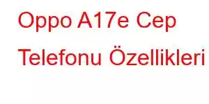 Oppo A17e Cep Telefonu Özellikleri