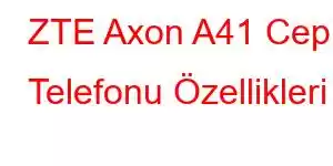 ZTE Axon A41 Cep Telefonu Özellikleri